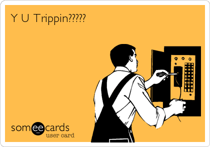 Y U Trippin?????