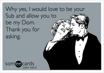 Why yes, I would love to be your Sub and allow you to
be my Dom.
Thank you for
asking. 