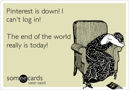 Pinterest is down! I
can't log in!

The end of the world
really is today!