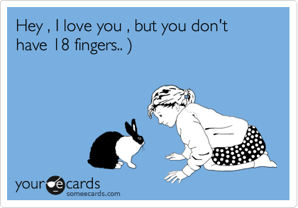 Hey , I love you , but you don't have 18 fingers.. )