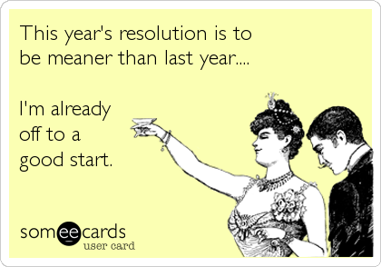 This year's resolution is to 
be meaner than last year....

I'm already 
off to a 
good start.