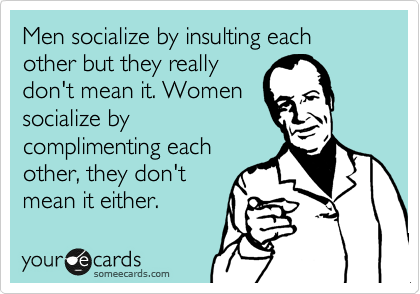 Men socialize by insulting each other but they really
don't mean it. Women
socialize by
complimenting each
other, they don't me
an it either.