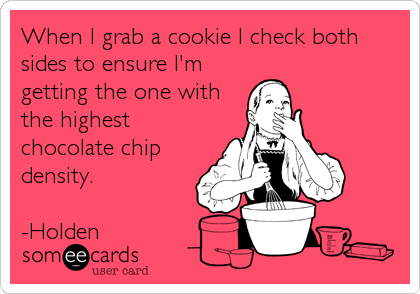 When I grab a cookie I check both
sides to ensure I'm
getting the one with
the highest
chocolate chip
density.

-Holden