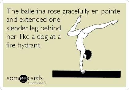 The ballerina rose gracefully en pointe
and extended one
slender leg behind
her, like a dog at a 
fire hydrant.