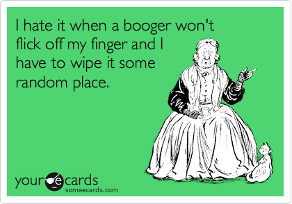 I hate it when a booger won't 
flick off my finger and I
have to wipe it some
random place.