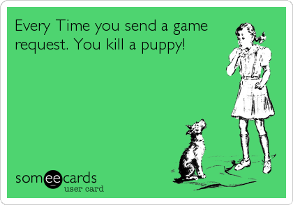 Every Time you send a game
request. You kill a puppy!