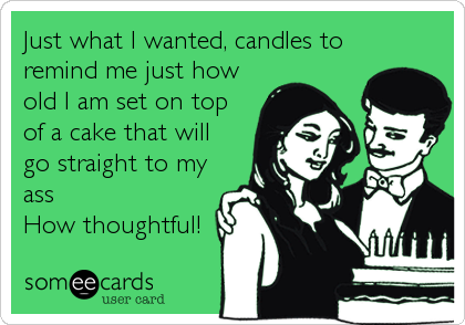 Just what I wanted, candles to
remind me just how
old I am set on top 
of a cake that will 
go straight to my
ass
How thoughtful!