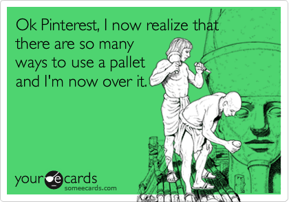 Ok Pinterest, I now realize that  
there are so many
ways to use a pallet
and I'm now over it.
