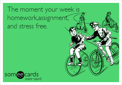 The moment your week is
homework,assignment,
and stress free.