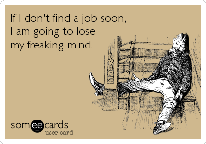 If I don't find a job soon, 
I am going to lose
my freaking mind.