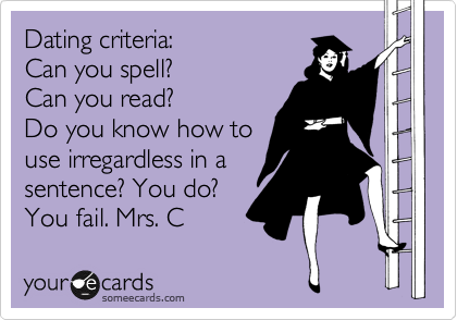 Dating criteria:
Can you spell?
Can you read?
Do you know how to
use irregardless in a
sentence? You do?
You fail.