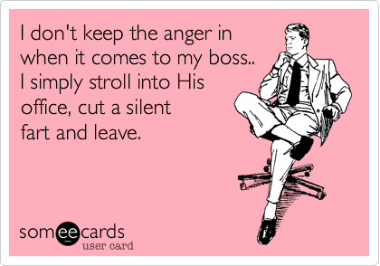 I don't keep the anger in
when it comes to my boss..
I simply stroll into His
office and cut a silent
fart and leave. 