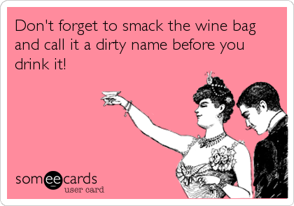 Don't forget to smack the wine bag
and call it a dirty name before you
drink it!