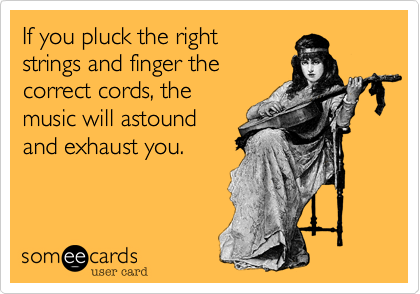 If you pluck the rights
strings and finger the
correct cords, the
music will astound
and exhaust you.