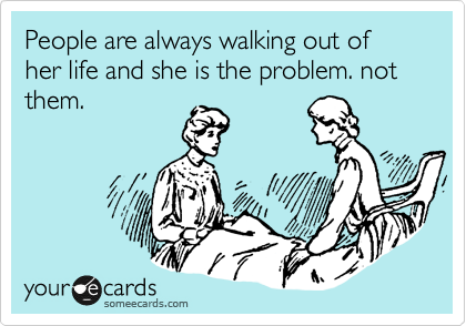 People are always walking out of her life and she is the problem. not them. 