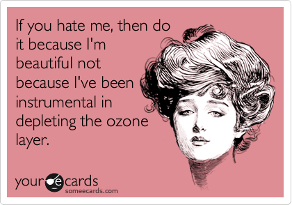 If you hate me, then do
it because I'm
beautiful not
because I've been
instrumental in
depleting the ozone
layer.
