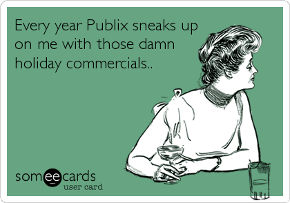 Every year Publix sneaks up
on me with those damn
holiday commercials..