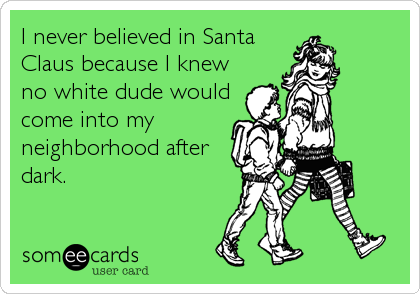 I never believed in Santa
Claus because I knew
no white dude would
come into my
neighborhood after
dark.