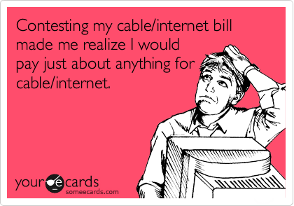 Contesting my cable/internet bill made me realize I would
pay just about anything for
cable/internet.
