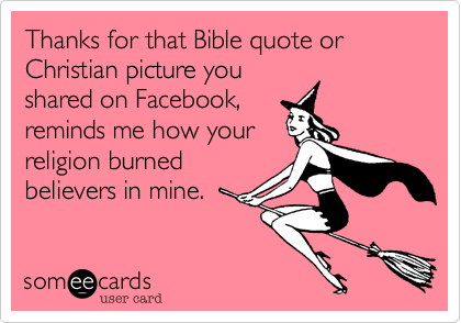 Thanks for that Bible quote or Christian picture you
shared on Facebook%2C
reminds me how your
religion burned
believers in mine.