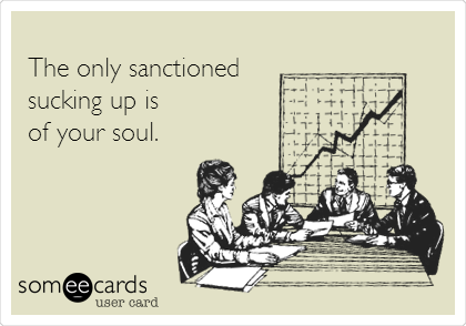 
The only sanctioned
sucking up is
of your soul.