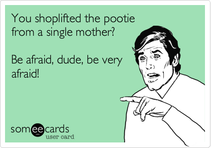 You shoplifted the pootie
from a single mother?

Be afraid, dude, be very
afraid!