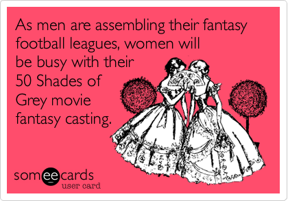As men are assembling their fantasy football leagues, women will
be busy with their 
50 Shades of
Grey movie
fantasy casting.