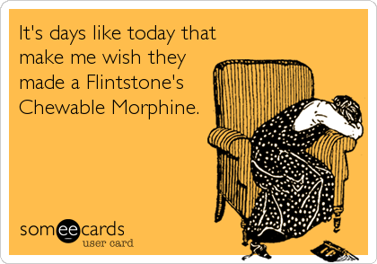 It's days like today that
make me wish they
made a Flintstone's
Chewable Morphine.