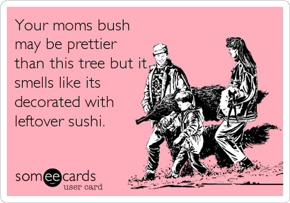 Your moms bush
may be prettier
than this tree but it
smells like its
decorated with
leftover sushi.