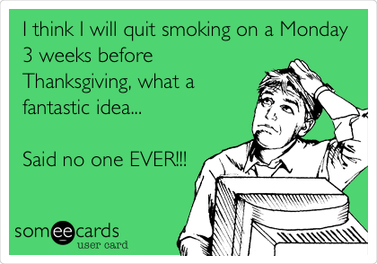 I think I will quit smoking on a Monday
3 weeks before
Thanksgiving, what a
fantastic idea...

Said no one EVER!!!