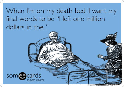 When Iâ€™m on my death bed, I want my
final words to be â€œI left one million
dollars in the..â€