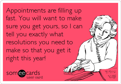Appointments are filling up
fast. You will want to make
sure you get yours, so I can
tell you exactly what
resolutions you need to
make so that you get it
right this year!