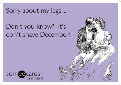 Sorry about my legs.... 
 
Don't you know?  It's
don't shave December! 