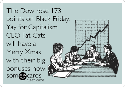 The Dow rose 173
points on Black Friday.
Yay for Capitalism.
CEO Fat Cats
will have a
Merry Xmas
with their big
bonuses now!