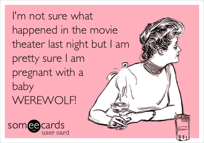 I'm not sure what
happened in the movie
theater last night but I am
pretty sure I am
pregnant with a
baby
WEREWOLF!