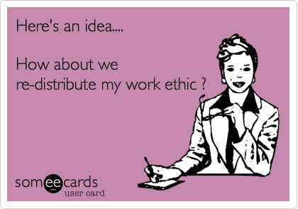 Here's an idea....

How about we
re-distribute my work ethic %3F


 