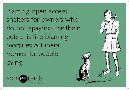 Blaming open access
shelters for owners who
do not spay/neuter their
pets ... is like blaming
morgues & funeral
homes for people
dying.