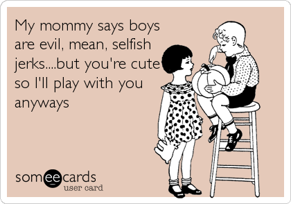 My mommy says boys
are evil, mean, selfish
jerks....but you're cute
so I'll play with you
anyways