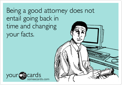 Being a good attorney does not entail going back in
time and changing
your facts.