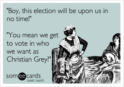"Boy, this election will be upon us in no time!"

"You mean we get
to vote in who
we want as
Christian Grey?"