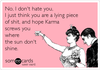No, I don't hate you, 
I just think you are a lying piece
of shit, and hope Karma
screws you
where
the sun don't
shine.