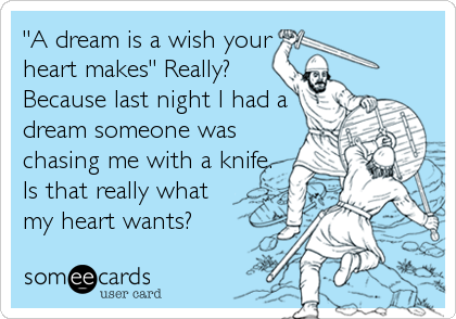 "A dream is a wish your
heart makes" Really?
Because last night I had a
dream someone was
chasing me with a knife.
Is that really what
my heart wants?