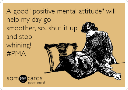 A good "positive mental attitude" will
help my day go
smoother, so...shut it up
and stop
whining!
#PMA