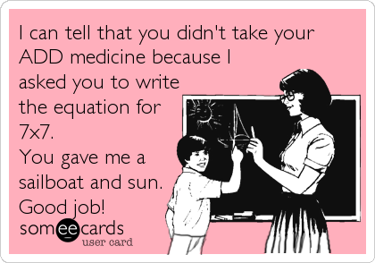 I can tell that you didn't take your
ADD medicine because I
asked you to write
the equation for
7x7.
You gave me a
sailboat and sun.
Good job!