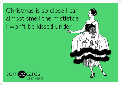 Christmas is so close I can
almost smell the mistletoe
I won't be kissed under