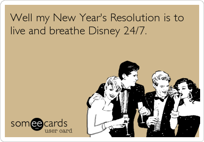 Well my New Year's Resolution is to
live and breathe Disney 24/7.