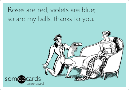 Roses are red, violets are blue;
so are my balls, thanks to you.