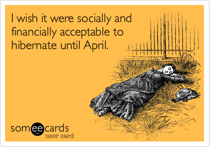 I wish it were socially and
financially acceptable to
hibernate until April.