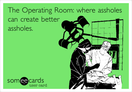 The Operating Room: where assholes
can create better
assholes.