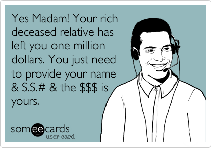 Yes Madam! Your rich
deceased relative has
left you one million
dollars. You just need
to provide your name
& S.S.%23 & the %24%24%24 is 
yours.
